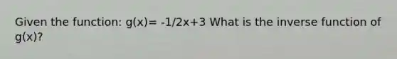 Given the function: g(x)= -1/2x+3 What is the inverse function of g(x)?