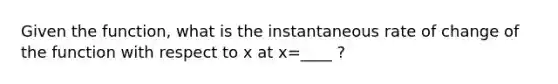 Given the function, what is the instantaneous rate of change of the function with respect to x at x=____ ?