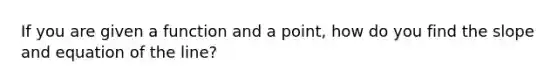 If you are given a function and a point, how do you find the slope and equation of the line?