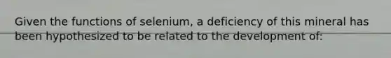 Given the functions of selenium, a deficiency of this mineral has been hypothesized to be related to the development of: