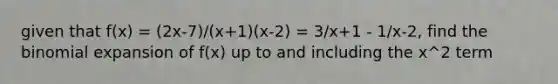 given that f(x) = (2x-7)/(x+1)(x-2) = 3/x+1 - 1/x-2, find <a href='https://www.questionai.com/knowledge/kCdwIax7FU-the-binomial' class='anchor-knowledge'>the binomial</a> expansion of f(x) up to and including the x^2 term