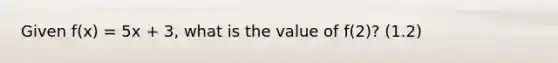 Given f(x) = 5x + 3, what is the value of f(2)? (1.2)