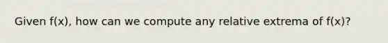 Given f(x), how can we compute any relative extrema of f(x)?