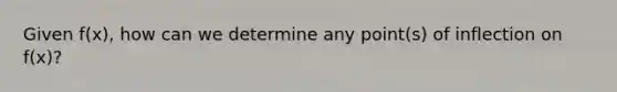 Given f(x), how can we determine any point(s) of inflection on f(x)?