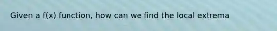 Given a f(x) function, how can we find the local extrema