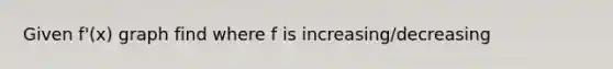 Given f'(x) graph find where f is increasing/decreasing