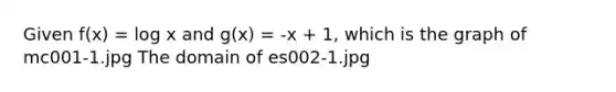 Given f(x) = log x and g(x) = -x + 1, which is the graph of mc001-1.jpg The domain of es002-1.jpg