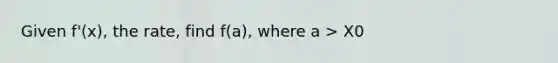 Given f'(x), the rate, find f(a), where a > X0