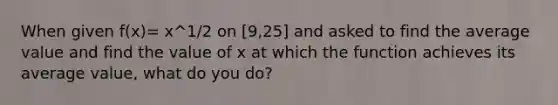 When given f(x)= x^1/2 on [9,25] and asked to find the average value and find the value of x at which the function achieves its average value, what do you do?