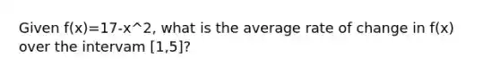 Given f(x)=17-x^2, what is the average rate of change in f(x) over the intervam [1,5]?