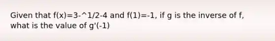 Given that f(x)=3-^1/2-4 and f(1)=-1, if g is the inverse of f, what is the value of g'(-1)