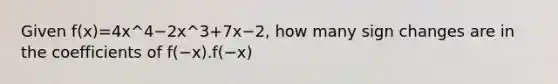 Given f(x)=4x^4−2x^3+7x−2, how many sign changes are in the coefficients of f(−x).f(−x)