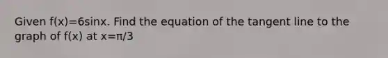 Given f(x)=6sin⁡x. Find the equation of the tangent line to the graph of f(x) at x=π/3