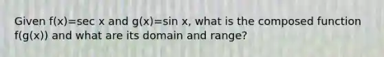 Given f(x)=sec x and g(x)=sin x, what is the composed function f(g(x)) and what are its domain and range?