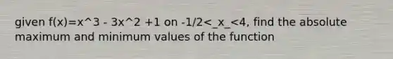 given f(x)=x^3 - 3x^2 +1 on -1/2<_x_<4, find the absolute maximum and minimum values of the function