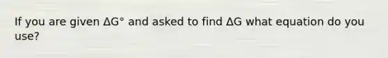 If you are given ΔG° and asked to find ΔG what equation do you use?