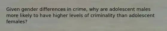 Given gender differences in crime, why are adolescent males more likely to have higher levels of criminality than adolescent females?