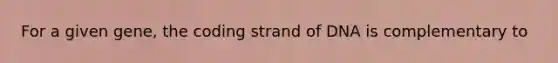 For a given gene, the coding strand of DNA is complementary to