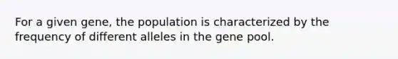 For a given gene, the population is characterized by the frequency of different alleles in the gene pool.