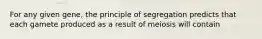 For any given gene, the principle of segregation predicts that each gamete produced as a result of meiosis will contain