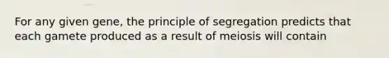 For any given gene, the principle of segregation predicts that each gamete produced as a result of meiosis will contain