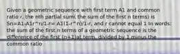 Given a geometric sequence with first term A1 and common ratio r, the nth partial sum( the sum of the first n terms) is Sn=A1-A1r^n/1-r= A1(1-r^n)/1-r, and r cannot equal 1 In words: the sum of the first n terms of a geometric sequence is the difference of the first (n+1)at term, divided by 1 minus the common ratio