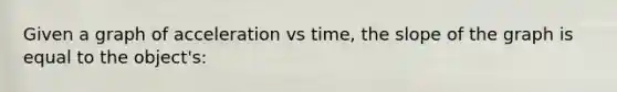 Given a graph of acceleration vs time, the slope of the graph is equal to the object's: