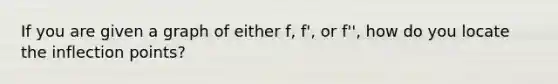 If you are given a graph of either f, f', or f'', how do you locate the inflection points?