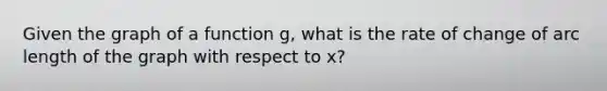 Given the graph of a function g, what is the rate of change of arc length of the graph with respect to x?