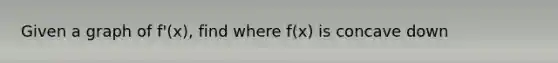 Given a graph of f'(x), find where f(x) is concave down