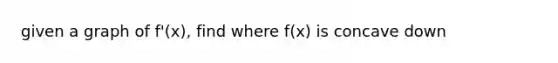 given a graph of f'(x), find where f(x) is concave down