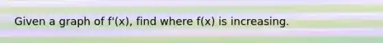 Given a graph of f'(x), find where f(x) is increasing.