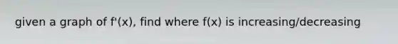 given a graph of f'(x), find where f(x) is increasing/decreasing