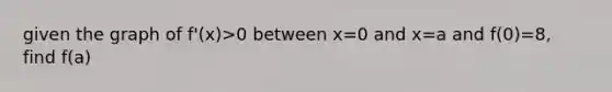 given the graph of f'(x)>0 between x=0 and x=a and f(0)=8, find f(a)