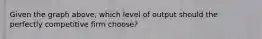 Given the graph above, which level of output should the perfectly competitive firm choose?