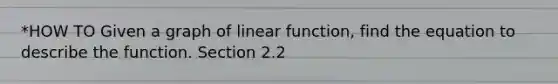 *HOW TO Given a graph of linear function, find the equation to describe the function. Section 2.2