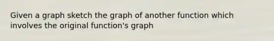 Given a graph sketch the graph of another function which involves the original function's graph