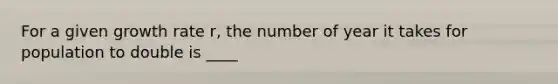 For a given growth rate r, the number of year it takes for population to double is ____