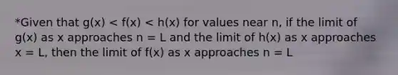 *Given that g(x) < f(x) < h(x) for values near n, if the limit of g(x) as x approaches n = L and the limit of h(x) as x approaches x = L, then the limit of f(x) as x approaches n = L