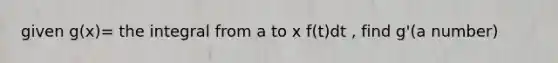 given g(x)= the integral from a to x f(t)dt , find g'(a number)