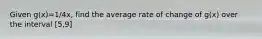 Given g(x)=1/4x, find the average rate of change of g(x) over the interval [5,9]