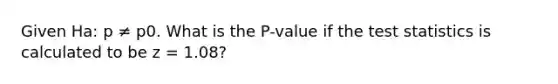 Given Ha: p ≠ p0. What is the P-value if <a href='https://www.questionai.com/knowledge/kzeQt8hpQB-the-test-statistic' class='anchor-knowledge'>the test statistic</a>s is calculated to be z = 1.08?