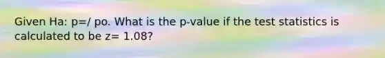 Given Ha: p=/ po. What is the p-value if the test statistics is calculated to be z= 1.08?