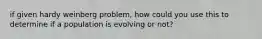 if given hardy weinberg problem, how could you use this to determine if a population is evolving or not?