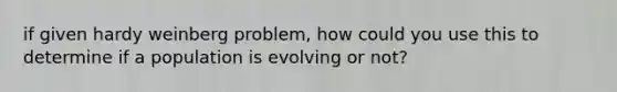 if given hardy weinberg problem, how could you use this to determine if a population is evolving or not?