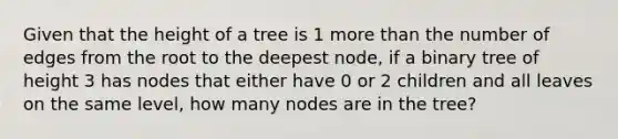 Given that the height of a tree is 1 more than the number of edges from the root to the deepest node, if a binary tree of height 3 has nodes that either have 0 or 2 children and all leaves on the same level, how many nodes are in the tree?