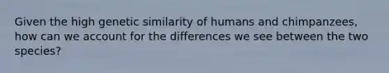 Given the high genetic similarity of humans and chimpanzees, how can we account for the differences we see between the two species?