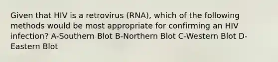 Given that HIV is a retrovirus (RNA), which of the following methods would be most appropriate for confirming an HIV infection? A-Southern Blot B-Northern Blot C-Western Blot D-Eastern Blot