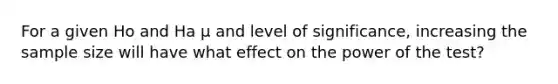 For a given Ho and Ha μ and level of significance, increasing the sample size will have what effect on the power of the test?