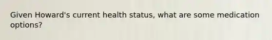 Given Howard's current health status, what are some medication options?